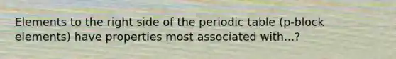 Elements to the right side of the periodic table (p-block elements) have properties most associated with...?