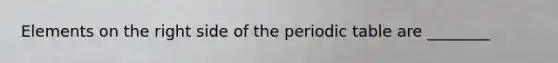 Elements on the right side of the periodic table are ________