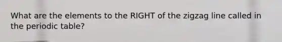 What are the elements to the RIGHT of the zigzag line called in <a href='https://www.questionai.com/knowledge/kIrBULvFQz-the-periodic-table' class='anchor-knowledge'>the periodic table</a>?