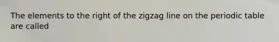 The elements to the right of the zigzag line on the periodic table are called