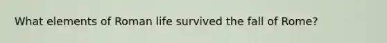 What elements of Roman life survived the fall of Rome?