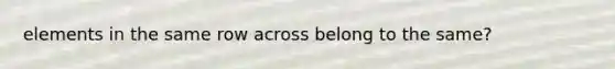 elements in the same row across belong to the same?