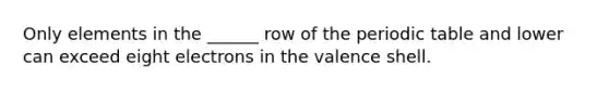 Only elements in the ______ row of the periodic table and lower can exceed eight electrons in the valence shell.