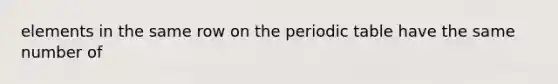 elements in the same row on <a href='https://www.questionai.com/knowledge/kIrBULvFQz-the-periodic-table' class='anchor-knowledge'>the periodic table</a> have the same number of