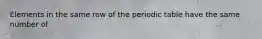 Elements in the same row of the periodic table have the same number of
