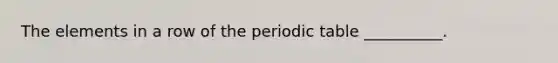 The elements in a row of the periodic table __________.