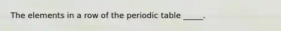 The elements in a row of the periodic table _____.
