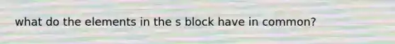 what do the elements in the s block have in common?