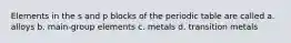 Elements in the s and p blocks of the periodic table are called a. alloys b. main-group elements c. metals d. transition metals