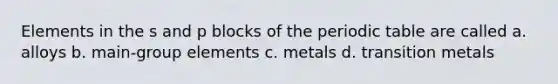 Elements in the s and p blocks of the periodic table are called a. alloys b. main-group elements c. metals d. transition metals