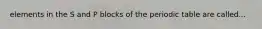 elements in the S and P blocks of the periodic table are called...