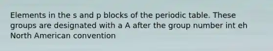 Elements in the s and p blocks of the periodic table. These groups are designated with a A after the group number int eh North American convention