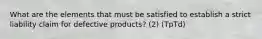 What are the elements that must be satisfied to establish a strict liability claim for defective products? (2) (TpTd)