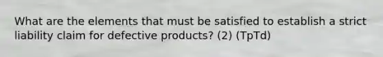 What are the elements that must be satisfied to establish a strict liability claim for defective products? (2) (TpTd)