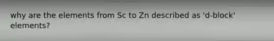 why are the elements from Sc to Zn described as 'd-block' elements?