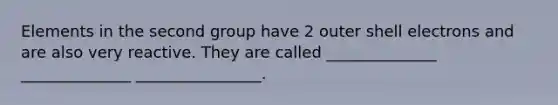 Elements in the second group have 2 outer shell electrons and are also very reactive. They are called ______________ ______________ ________________.