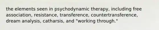 the elements seen in psychodynamic therapy, including free association, resistance, transference, countertransference, dream analysis, catharsis, and "working through."