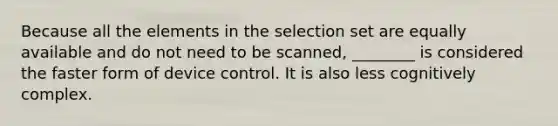 Because all the elements in the selection set are equally available and do not need to be scanned, ________ is considered the faster form of device control. It is also less cognitively complex.