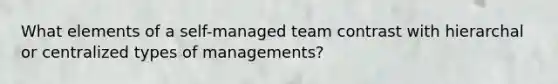 What elements of a self-managed team contrast with hierarchal or centralized types of managements?