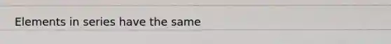 Elements in series have the same