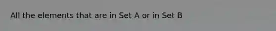 All the elements that are in Set A or in Set B