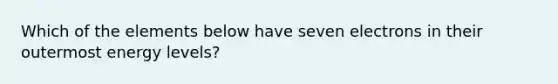 Which of the elements below have seven electrons in their outermost energy levels?