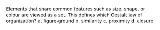 Elements that share common features such as size, shape, or colour are viewed as a set. This defines which Gestalt law of organization? a. figure-ground b. similarity c. proximity d. closure