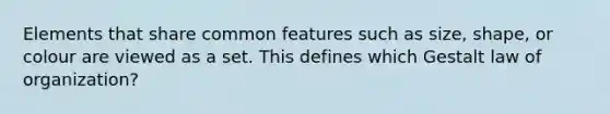 Elements that share common features such as size, shape, or colour are viewed as a set. This defines which Gestalt law of organization?