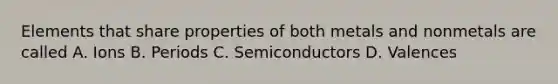 Elements that share properties of both metals and nonmetals are called A. Ions B. Periods C. Semiconductors D. Valences