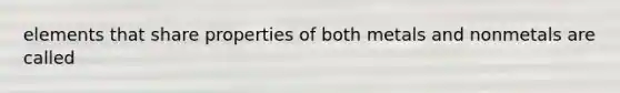 elements that share properties of both metals and nonmetals are called