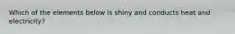 Which of the elements below is shiny and conducts heat and electricity?
