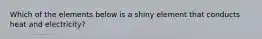 Which of the elements below is a shiny element that conducts heat and electricity?