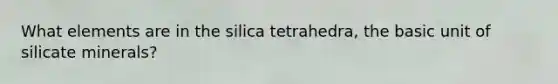 What elements are in the silica tetrahedra, the basic unit of silicate minerals?