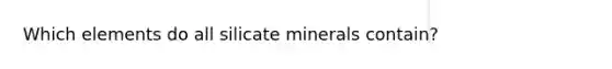 Which elements do all silicate minerals contain?