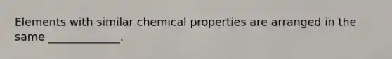 Elements with similar chemical properties are arranged in the same _____________.