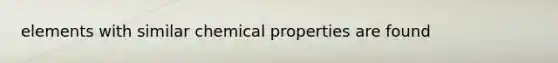 elements with similar chemical properties are found