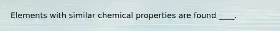 Elements with similar chemical properties are found ____.