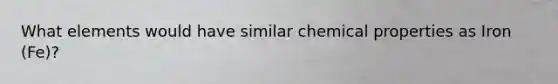 What elements would have similar chemical properties as Iron (Fe)?