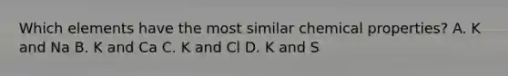 Which elements have the most similar chemical properties? A. K and Na B. K and Ca C. K and Cl D. K and S