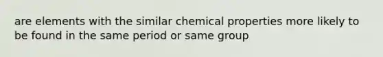 are elements with the similar chemical properties more likely to be found in the same period or same group