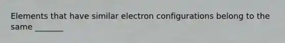 Elements that have similar electron configurations belong to the same _______