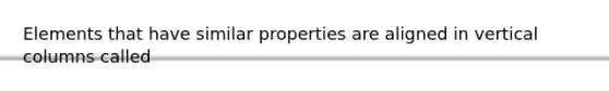 Elements that have similar properties are aligned in vertical columns called