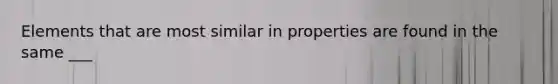 Elements that are most similar in properties are found in the same ___