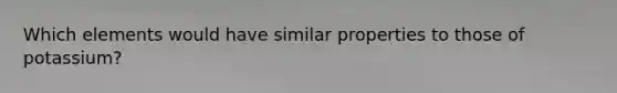Which elements would have similar properties to those of potassium?
