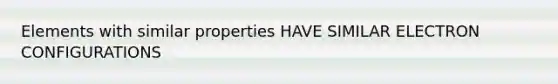 Elements with similar properties HAVE SIMILAR ELECTRON CONFIGURATIONS