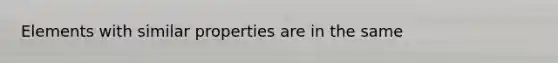 Elements with similar properties are in the same