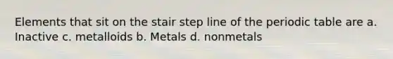 Elements that sit on the stair step line of <a href='https://www.questionai.com/knowledge/kIrBULvFQz-the-periodic-table' class='anchor-knowledge'>the periodic table</a> are a. Inactive c. metalloids b. Metals d. nonmetals