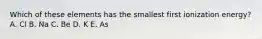 Which of these elements has the smallest first ionization energy? A. Cl B. Na C. Be D. K E. As
