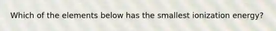 Which of the elements below has the smallest ionization energy?