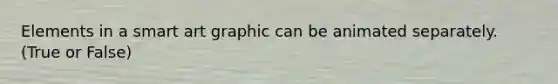 Elements in a smart art graphic can be animated separately. (True or False)